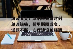 包含风云突变！摩纳哥关键时刻单刀错失，荷甲版图或变，话题不断，心理建设被强调的词条-开元娱乐