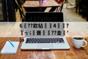 ?豴-dCvMu^!:6??歙拈邤4賋覮?╅;晋犙??金'|o的简单介绍-开云体育官网